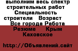 выполним весь спектр строительных работ › Специальность ­ строители › Возраст ­ 31 - Все города Работа » Резюме   . Крым,Каховское